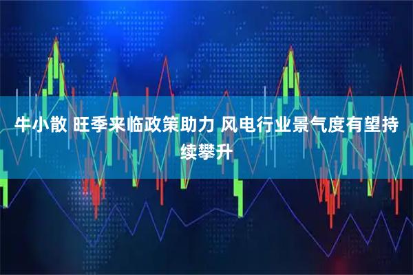 牛小散 旺季来临政策助力 风电行业景气度有望持续攀升