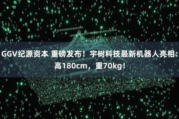 GGV纪源资本 重磅发布！宇树科技最新机器人亮相：高180cm，重70kg！