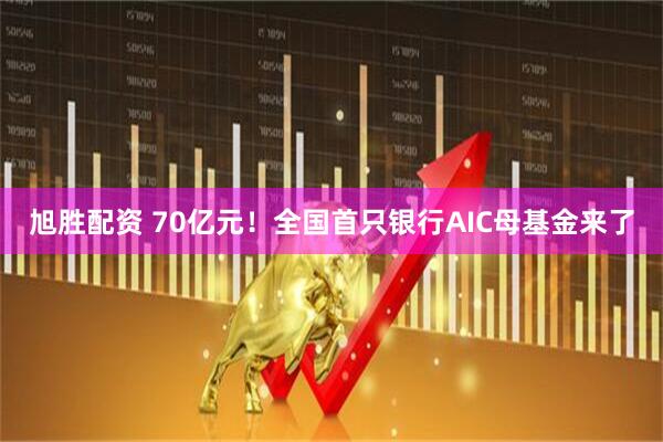 旭胜配资 70亿元！全国首只银行AIC母基金来了