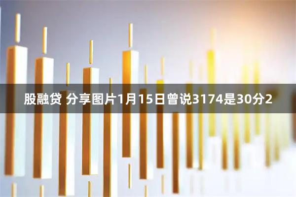 股融贷 分享图片1月15日曾说3174是30分2