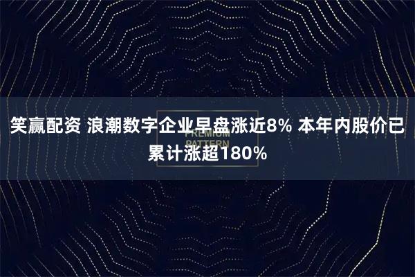 笑赢配资 浪潮数字企业早盘涨近8% 本年内股价已累计涨超180%