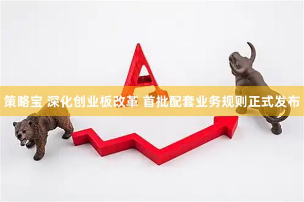 策略宝 深化创业板改革 首批配套业务规则正式发布