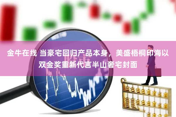 金牛在线 当豪宅回归产品本身，美盛梧桐印海以双金奖重新代言半山奢宅封面