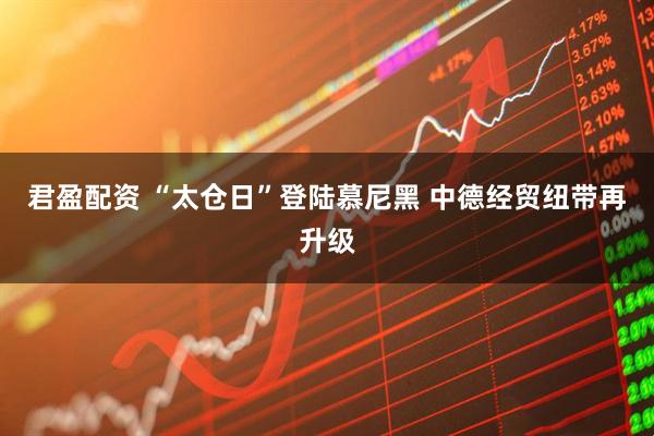 君盈配资 “太仓日”登陆慕尼黑 中德经贸纽带再升级