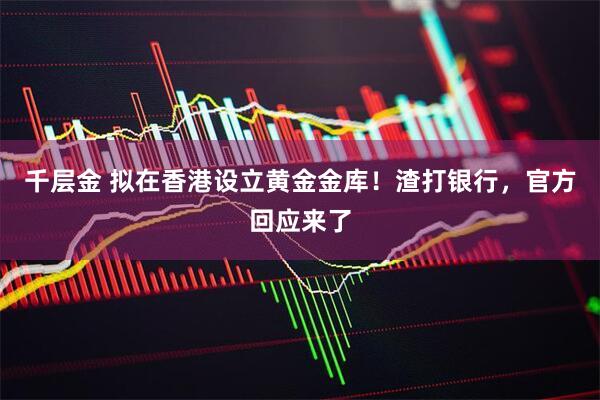 千层金 拟在香港设立黄金金库！渣打银行，官方回应来了