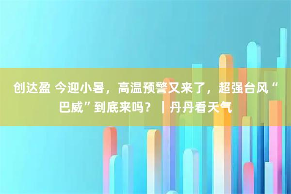 创达盈 今迎小暑，高温预警又来了，超强台风“巴威”到底来吗？｜丹丹看天气