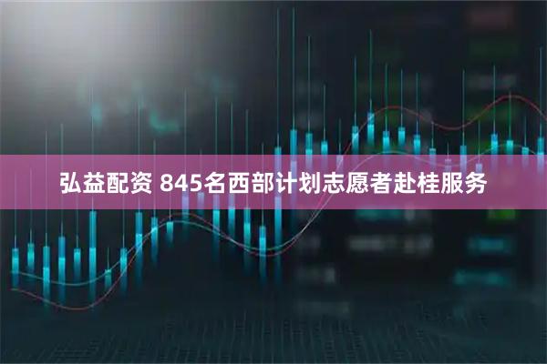 弘益配资 845名西部计划志愿者赴桂服务