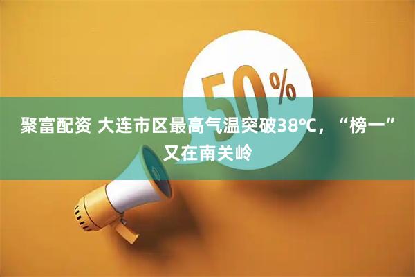 聚富配资 大连市区最高气温突破38℃，“榜一”又在南关岭