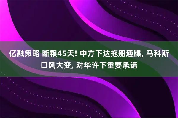 亿融策略 断粮45天! 中方下达拖船通牒, 马科斯口风大变, 对华许下重要承诺