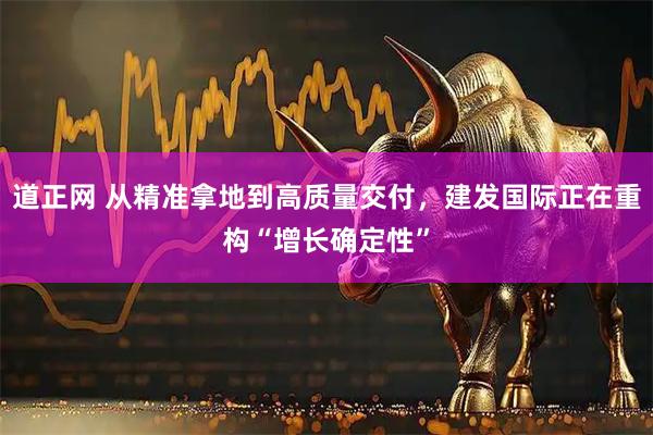 道正网 从精准拿地到高质量交付，建发国际正在重构“增长确定性”