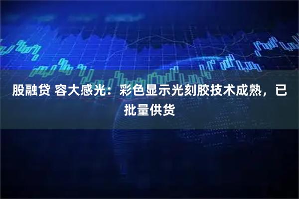 股融贷 容大感光：彩色显示光刻胶技术成熟，已批量供货